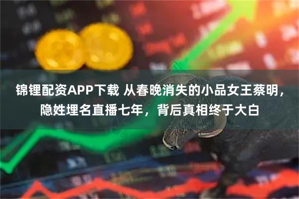锦锂配资APP下载 从春晚消失的小品女王蔡明，隐姓埋名直播七年，背后真相终于大白