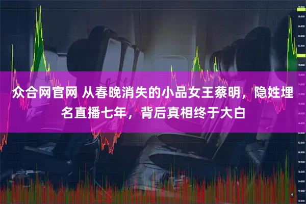 众合网官网 从春晚消失的小品女王蔡明，隐姓埋名直播七年，背后真相终于大白