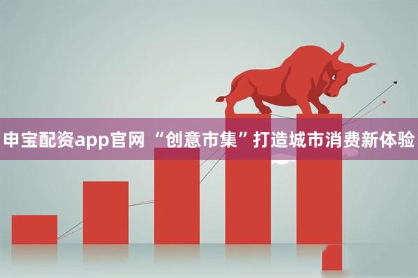 申宝配资app官网 “创意市集”打造城市消费新体验
