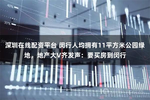 深圳在线配资平台 闵行人均拥有11平方米公园绿地，地产大V齐发声：要买房到闵行