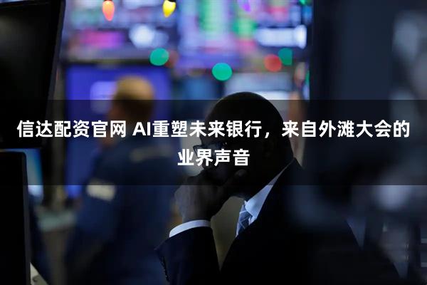 信达配资官网 AI重塑未来银行，来自外滩大会的业界声音