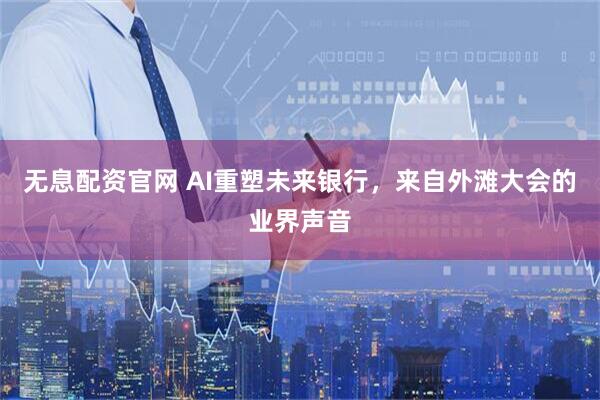 无息配资官网 AI重塑未来银行，来自外滩大会的业界声音