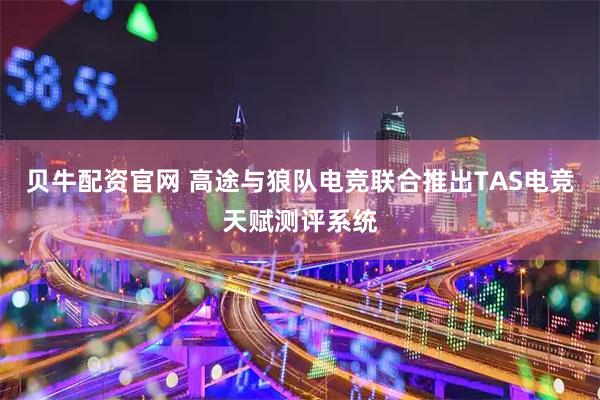 贝牛配资官网 高途与狼队电竞联合推出TAS电竞天赋测评系统