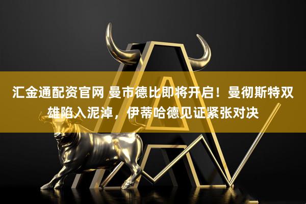 汇金通配资官网 曼市德比即将开启！曼彻斯特双雄陷入泥淖，伊蒂哈德见证紧张对决