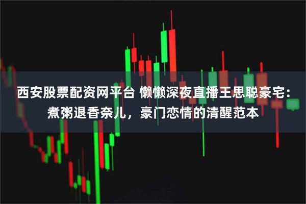 西安股票配资网平台 懒懒深夜直播王思聪豪宅：煮粥退香奈儿，豪门恋情的清醒范本