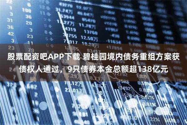 股票配资吧APP下载 碧桂园境内债务重组方案获债权人通过，9只债券本金总额超138亿元