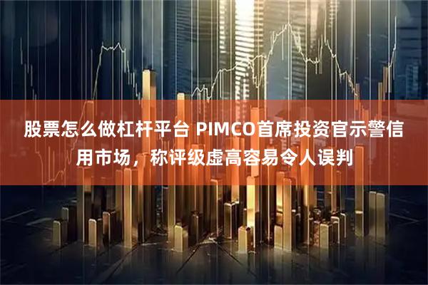 股票怎么做杠杆平台 PIMCO首席投资官示警信用市场，称评级虚高容易令人误判