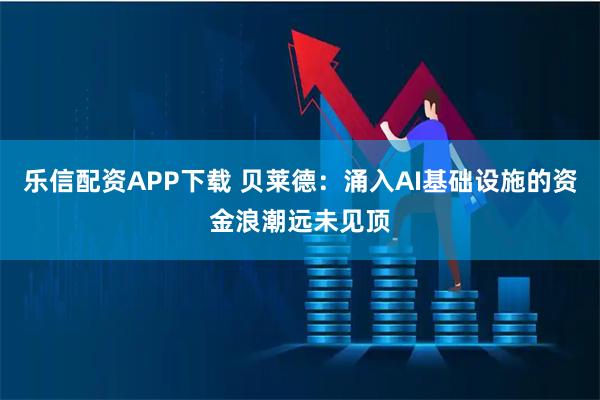 乐信配资APP下载 贝莱德：涌入AI基础设施的资金浪潮远未见顶
