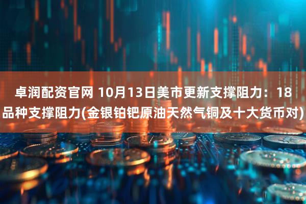 卓润配资官网 10月13日美市更新支撑阻力：18品种支撑阻力(金银铂钯原油天然气铜及十大货币对)