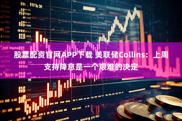 股票配资官网APP下载 美联储Collins：上周支持降息是一个艰难的决定