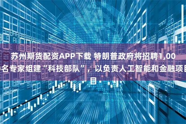 苏州期货配资APP下载 特朗普政府将招聘1,000名专家组建“科技部队”，以负责人工智能和金融项目