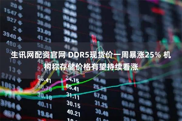 生讯网配资官网 DDR5现货价一周暴涨25% 机构称存储价格有望持续看涨