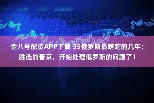 金八号配资APP下载 35俄罗斯最蹉跎的几年：胜选的普京，开始处理俄罗斯的问题了1
