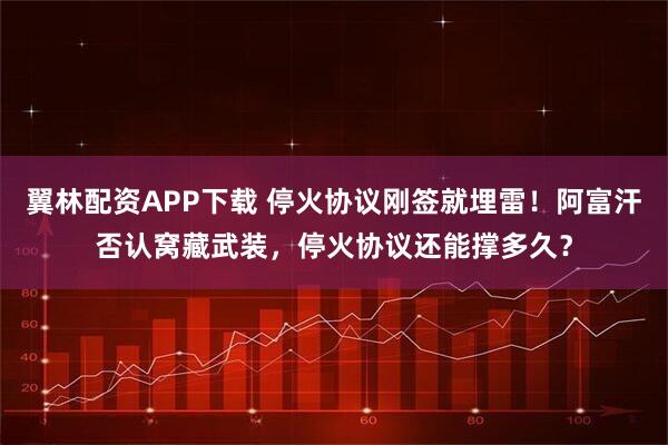 翼林配资APP下载 停火协议刚签就埋雷！阿富汗否认窝藏武装，停火协议还能撑多久？
