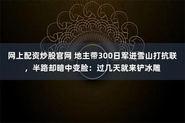 网上配资炒股官网 地主带300日军进雪山打抗联，半路却暗中变脸：过几天就来铲冰雕