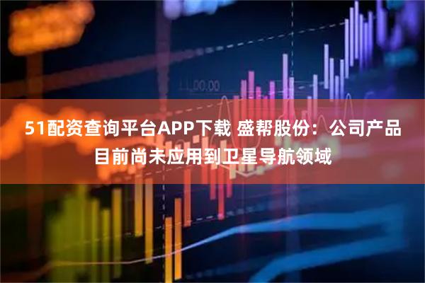 51配资查询平台APP下载 盛帮股份：公司产品目前尚未应用到卫星导航领域