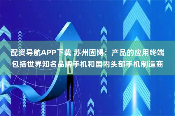 配资导航APP下载 苏州固锝：产品的应用终端包括世界知名品牌手机和国内头部手机制造商