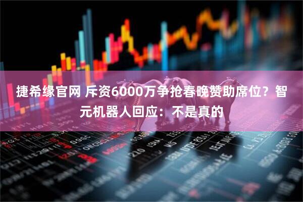 捷希缘官网 斥资6000万争抢春晚赞助席位？智元机器人回应：不是真的