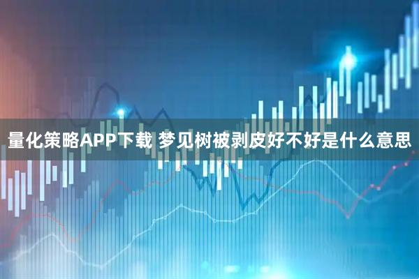 量化策略APP下载 梦见树被剥皮好不好是什么意思