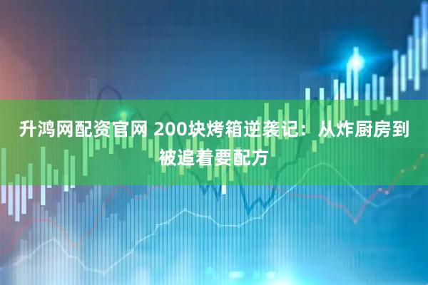 升鸿网配资官网 200块烤箱逆袭记：从炸厨房到被追着要配方