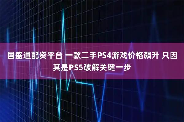 国盛通配资平台 一款二手PS4游戏价格飙升 只因其是PS5破解关键一步