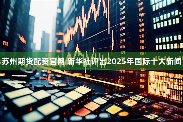 苏州期货配资官网 新华社评出2025年国际十大新闻