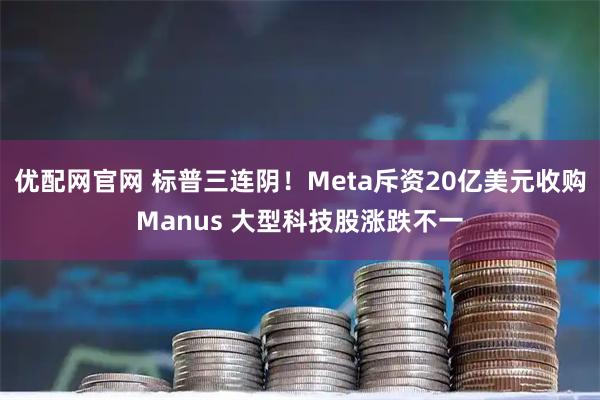 优配网官网 标普三连阴！Meta斥资20亿美元收购Manus 大型科技股涨跌不一