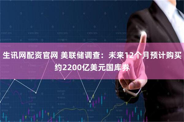 生讯网配资官网 美联储调查：未来12个月预计购买约2200亿美元国库券