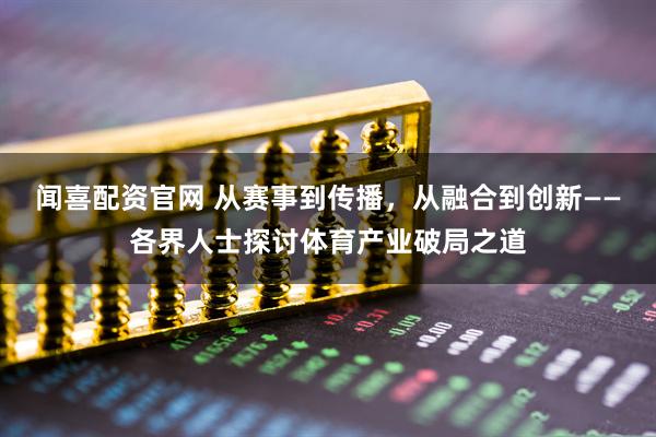 闻喜配资官网 从赛事到传播，从融合到创新——各界人士探讨体育产业破局之道