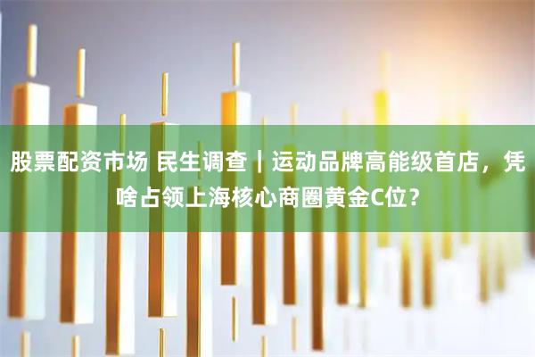 股票配资市场 民生调查｜运动品牌高能级首店，凭啥占领上海核心商圈黄金C位？