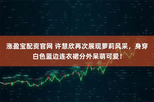 涨盈宝配资官网 许慧欣再次展现萝莉风采，身穿白色蓝边连衣裙分外呆萌可爱！