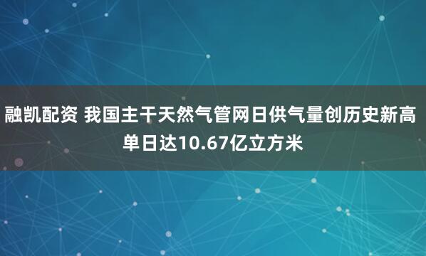 融凯配资 我国主干天然气管网日供气量创历史新高 单日达10.67亿立方米