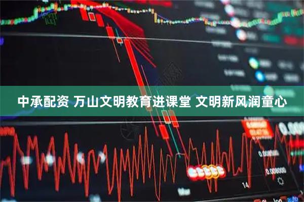 中承配资 万山文明教育进课堂 文明新风润童心