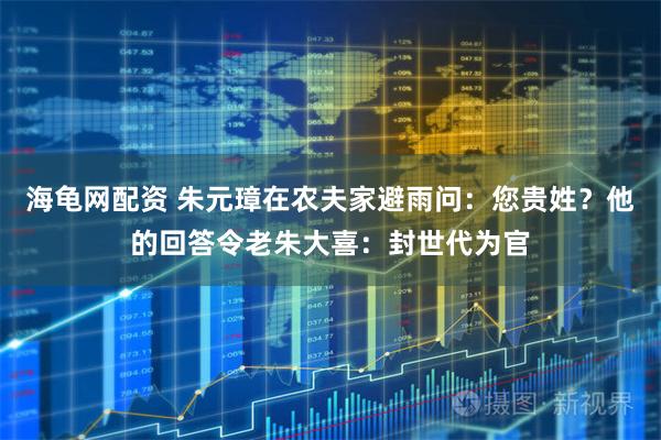 海龟网配资 朱元璋在农夫家避雨问：您贵姓？他的回答令老朱大喜：封世代为官