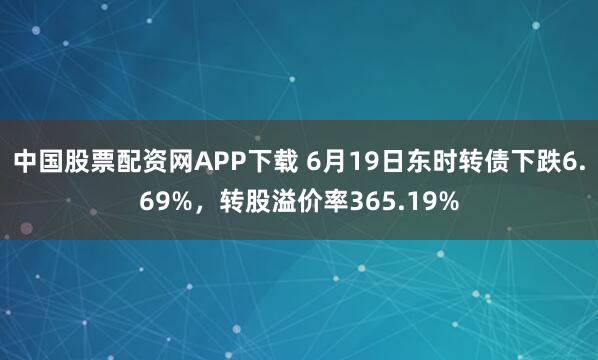 中国股票配资网APP下载 6月19日东时转债下跌6.69%，转股溢价率365.19%