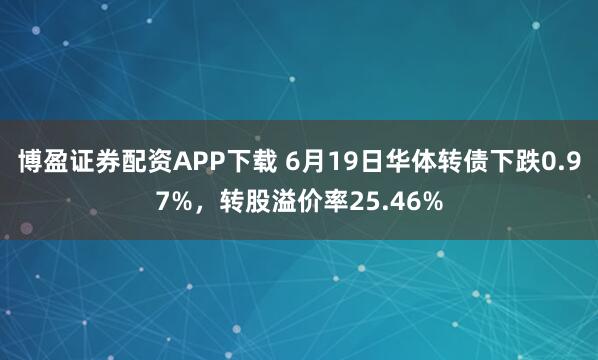 博盈证券配资APP下载 6月19日华体转债下跌0.97%，转股溢价率25.46%