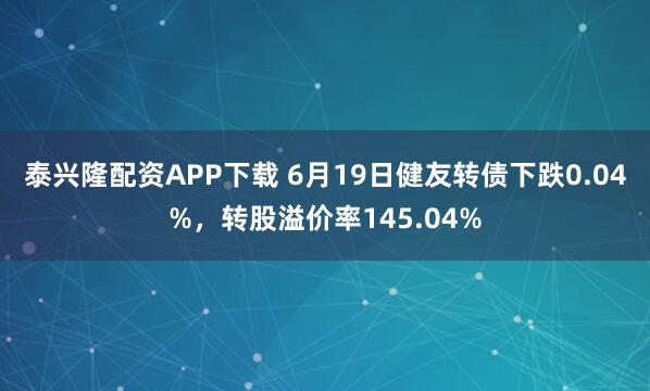 泰兴隆配资APP下载 6月19日健友转债下跌0.04%，转股溢价率145.04%
