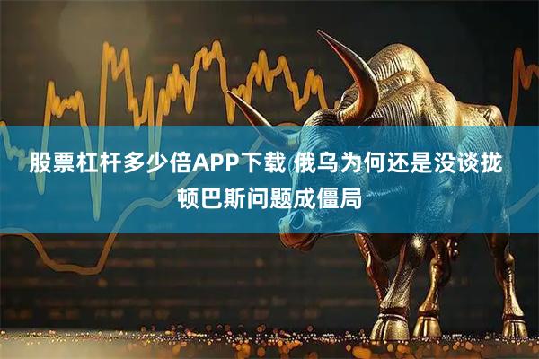 股票杠杆多少倍APP下载 俄乌为何还是没谈拢 顿巴斯问题成僵局