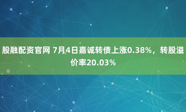股融配资官网 7月4日嘉诚转债上涨0.38%，转股溢价率20.03%