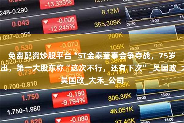 免费配资炒股平台 *ST金泰董事会争夺战，75岁创始人胜出，第一大股东称“这次不行，还有下次”_吴国政_大禾_公司