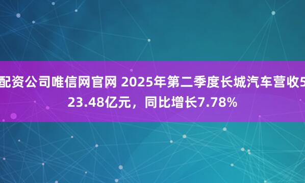 配资公司唯信网官网 2025年第二季度长城汽车营收523.48亿元，同比增长7.78%