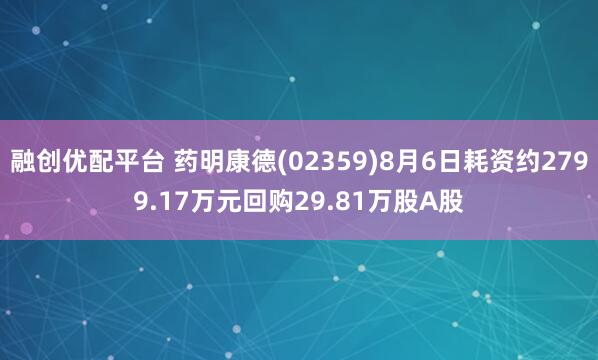 融创优配平台 药明康德(02359)8月6日耗资约2799.17万元回购29.81万股A股
