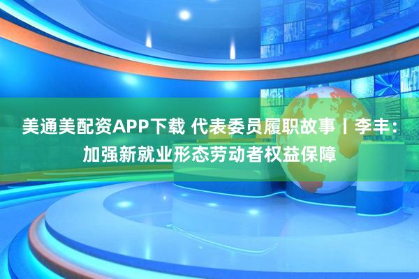 美通美配资APP下载 代表委员履职故事丨李丰：加强新就业形态劳动者权益保障