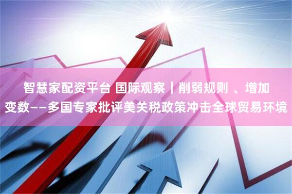 智慧家配资平台 国际观察|削弱规则 、增加变数——多国专家批评美关税政策冲击全球贸易环境