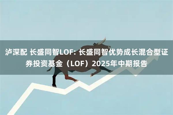 泸深配 长盛同智LOF: 长盛同智优势成长混合型证券投资基金（LOF）2025年中期报告