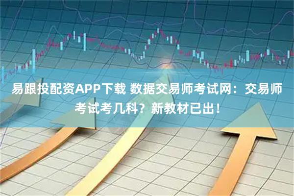 易跟投配资APP下载 数据交易师考试网：交易师考试考几科？新教材已出！