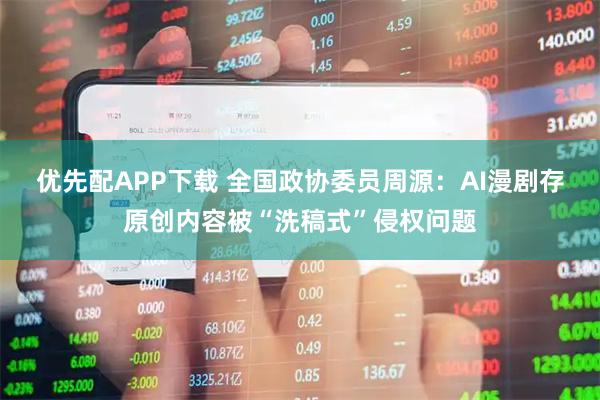 优先配APP下载 全国政协委员周源:AI漫剧存原创内容被“洗稿式”侵权问题