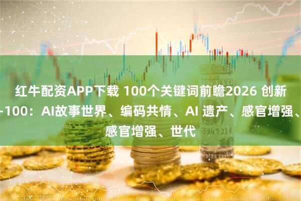 红牛配资APP下载 100个关键词前瞻2026 创新篇91-100:AI故事世界、编码共情、AI 遗产、感官增强、世代
