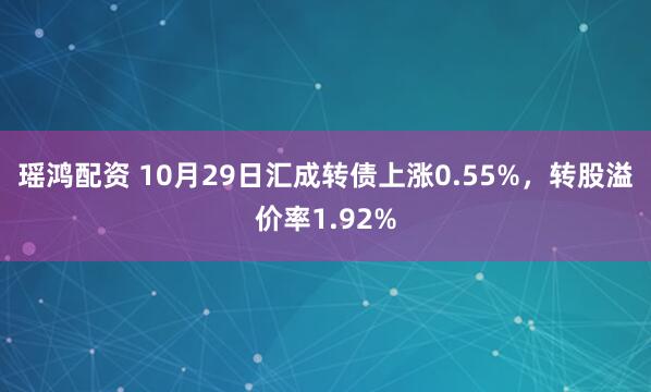 瑶鸿配资 10月29日汇成转债上涨0.55%，转股溢价率1.92%