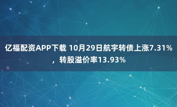 亿福配资APP下载 10月29日航宇转债上涨7.31%,转股溢价率13.93%